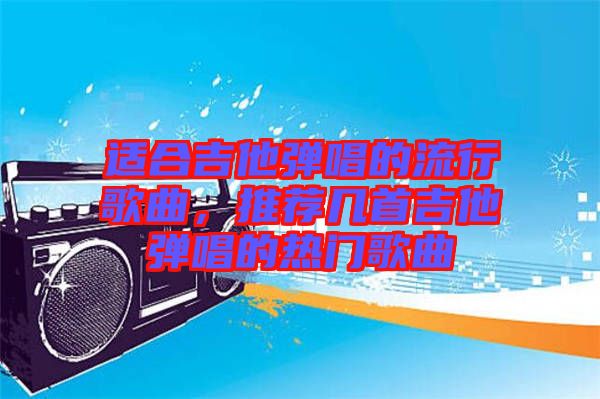 適合吉他彈唱的流行歌曲，推薦幾首吉他彈唱的熱門歌曲