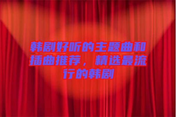 韓劇好聽的主題曲和插曲推薦，精選最流行的韓劇