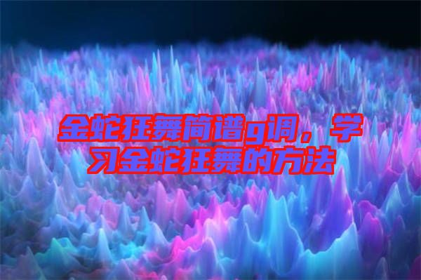 金蛇狂舞簡譜g調(diào)，學(xué)習(xí)金蛇狂舞的方法