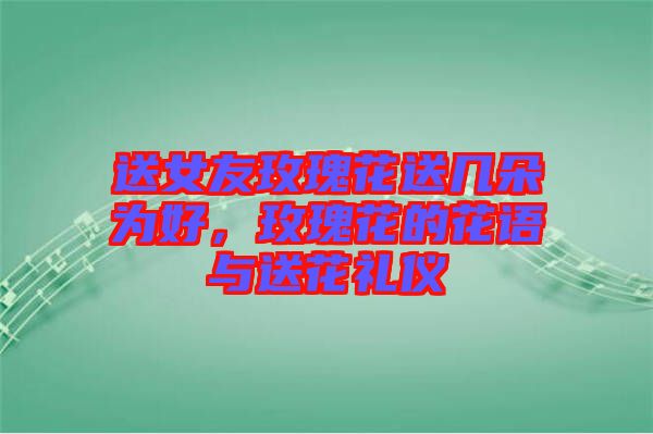 送女友玫瑰花送幾朵為好，玫瑰花的花語與送花禮儀