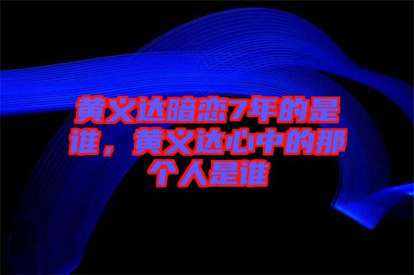 黃義達(dá)暗戀7年的是誰(shuí)，黃義達(dá)心中的那個(gè)人是誰(shuí)