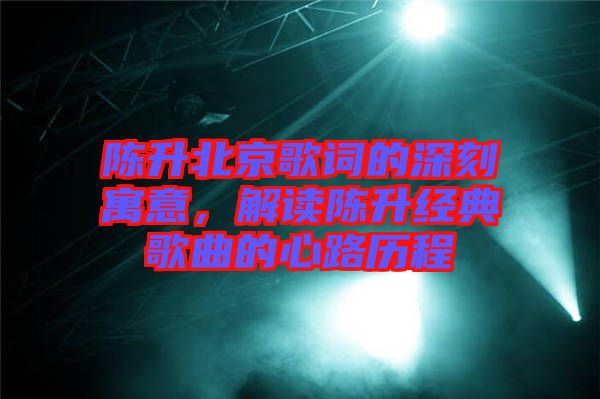 陳升北京歌詞的深刻寓意，解讀陳升經(jīng)典歌曲的心路歷程