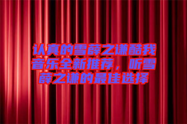 認(rèn)真的雪薛之謙酷我音樂全新推薦，聽雪薛之謙的最佳選擇