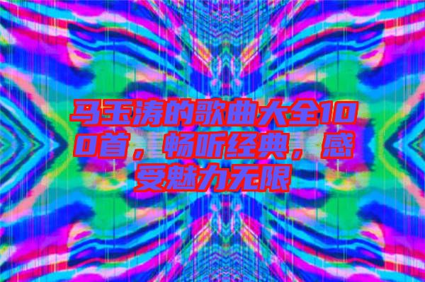 馬玉濤的歌曲大全100首，暢聽經(jīng)典，感受魅力無限