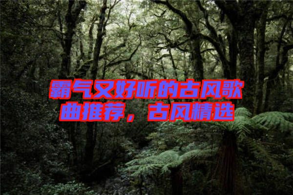 霸氣又好聽的古風(fēng)歌曲推薦，古風(fēng)精選