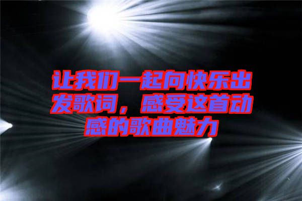 讓我們一起向快樂出發(fā)歌詞，感受這首動(dòng)感的歌曲魅力