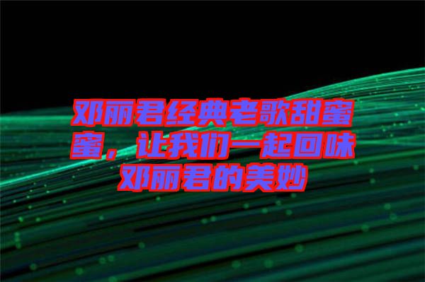 鄧麗君經(jīng)典老歌甜蜜蜜，讓我們一起回味鄧麗君的美妙