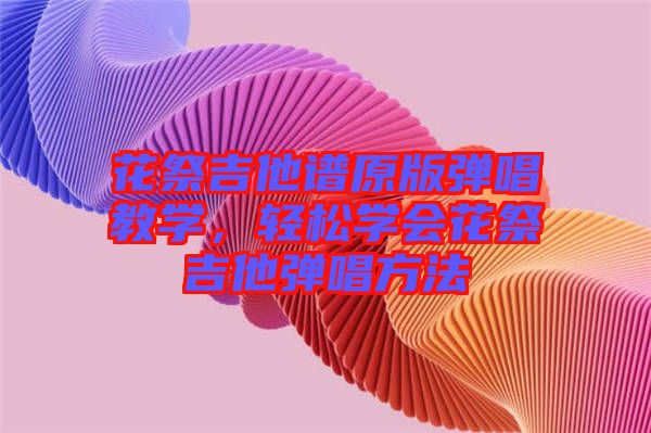 花祭吉他譜原版彈唱教學(xué)，輕松學(xué)會(huì)花祭吉他彈唱方法