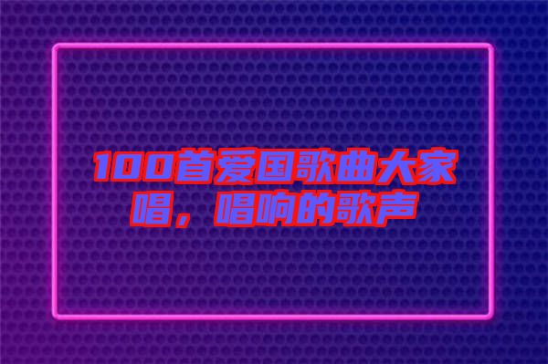 100首愛國歌曲大家唱，唱響的歌聲