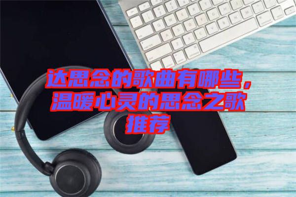 達(dá)思念的歌曲有哪些，溫暖心靈的思念之歌推薦