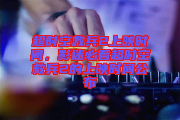 超時空救兵2上映時間，影迷必看超時空救兵2的上映時間公布