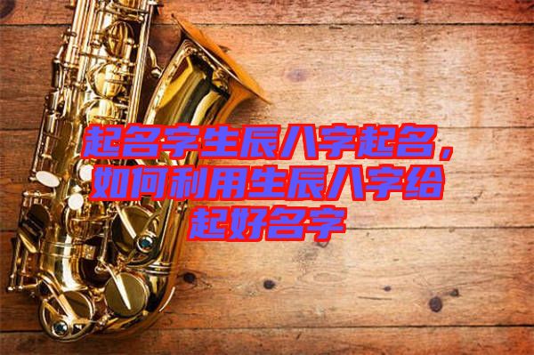 起名字生辰八字起名，如何利用生辰八字給起好名字