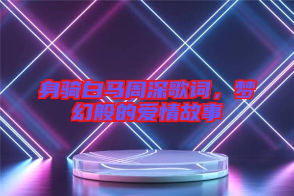 身騎白馬周深歌詞，夢幻般的愛情故事
