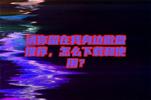 請你留在我身邊微盤推薦，怎么下載和使用？