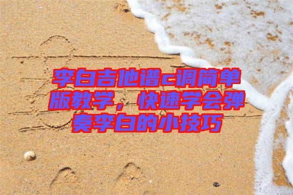 李白吉他譜c調(diào)簡(jiǎn)單版教學(xué)，快速學(xué)會(huì)彈奏李白的小技巧