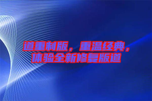 道重制版，重溫經(jīng)典，體驗(yàn)全新修復(fù)版道