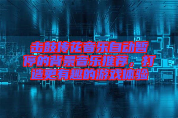 擊鼓傳花音樂自動暫停的背景音樂推薦，打造更有趣的游戲體驗(yàn)