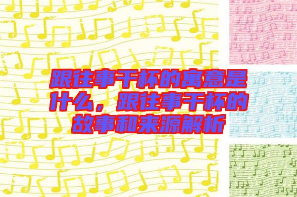 跟往事干杯的寓意是什么，跟往事干杯的故事和來源解析