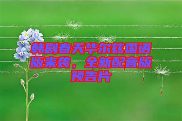 韓劇春天華爾茲國(guó)語版來襲，全新配音版預(yù)告片