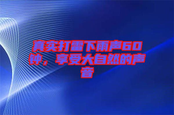 真實(shí)打雷下雨聲60鐘，享受大自然的聲音