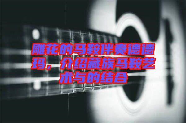 雕花的馬鞍伴奏德德瑪，介紹藏族馬鞍藝術與的結合