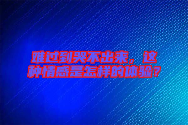 難過(guò)到哭不出來(lái)，這種情感是怎樣的體驗(yàn)？