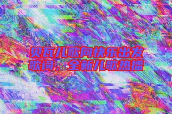 貝瓦兒歌向快樂出發(fā)歌詞，全新兒歌熱播