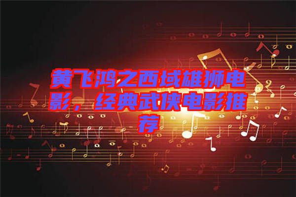 黃飛鴻之西域雄獅電影，經(jīng)典武俠電影推薦