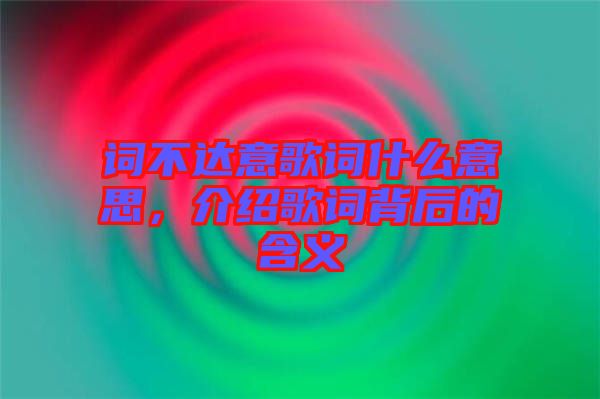 詞不達(dá)意歌詞什么意思，介紹歌詞背后的含義
