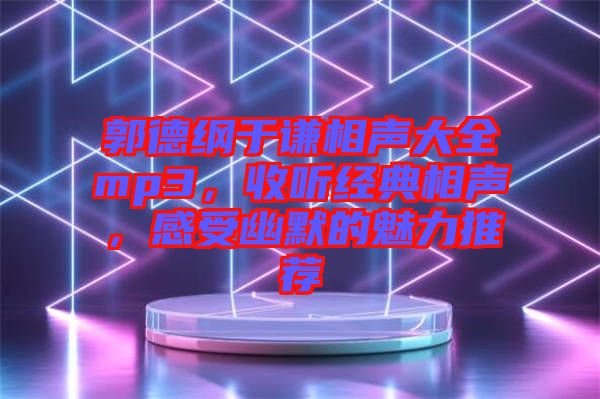 郭德綱于謙相聲大全mp3，收聽經(jīng)典相聲，感受幽默的魅力推薦