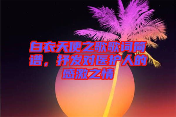 白衣天使之歌歌詞簡譜，抒發(fā)對醫(yī)護(hù)人的感激之情