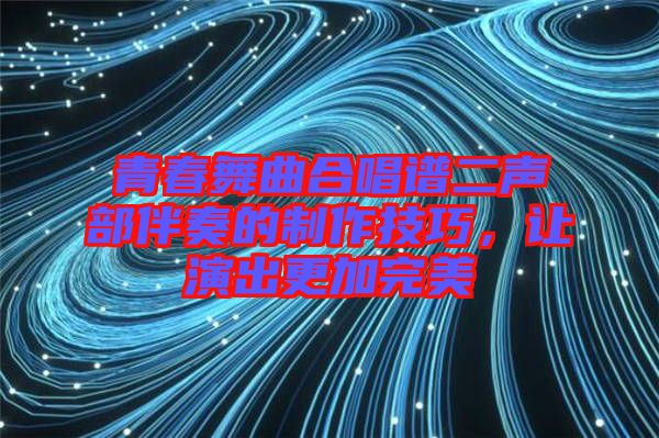 青春舞曲合唱譜二聲部伴奏的制作技巧，讓演出更加完美