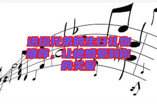 送給兄弟的生日禮物推薦，讓他感受到你的關(guān)愛(ài)