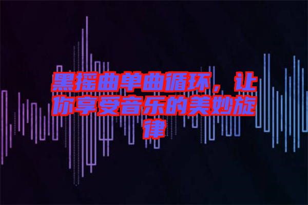 黑搖曲單曲循環(huán)，讓你享受音樂的美妙旋律