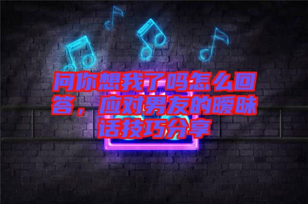 問(wèn)你想我了嗎怎么回答，應(yīng)對(duì)男友的曖昧話(huà)技巧分享
