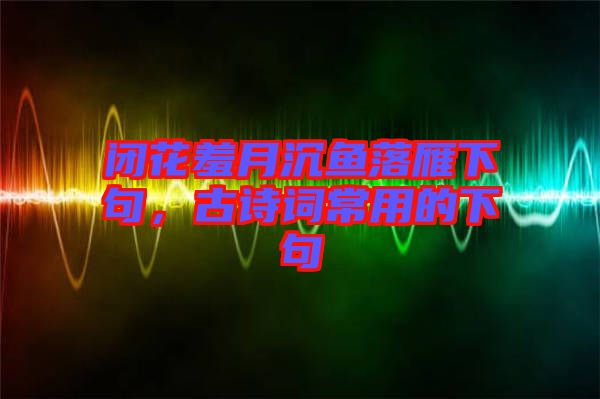 閉花羞月沉魚落雁下句，古詩詞常用的下句