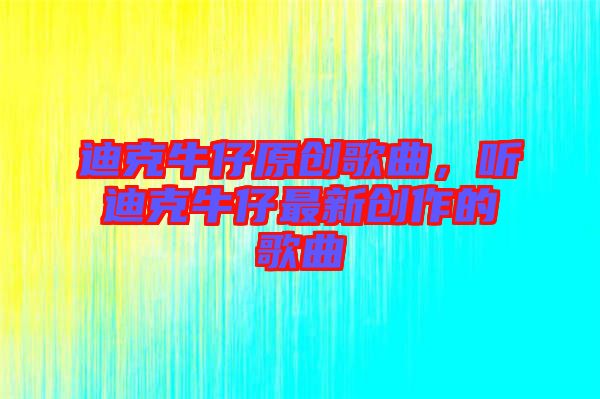 迪克牛仔原創(chuàng)歌曲，聽迪克牛仔最新創(chuàng)作的歌曲