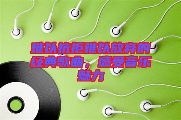 難以抗拒難以放棄的經(jīng)典歌曲，感受音樂魅力