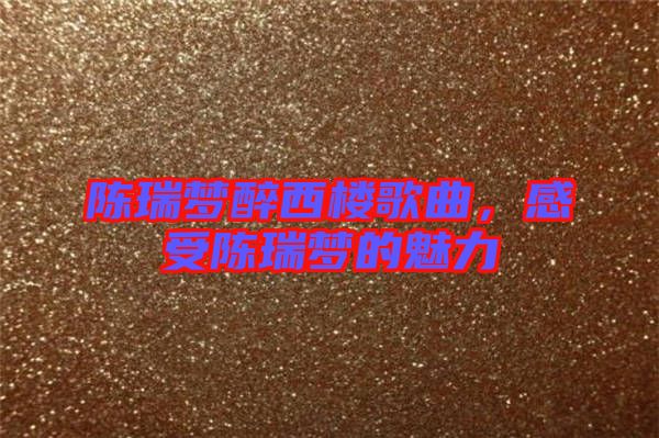 陳瑞夢醉西樓歌曲，感受陳瑞夢的魅力
