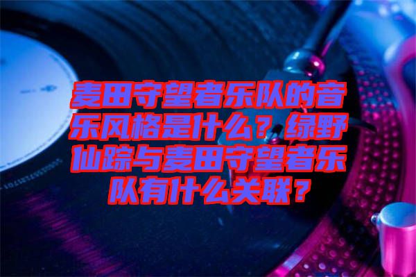 麥田守望者樂隊(duì)的音樂風(fēng)格是什么？綠野仙蹤與麥田守望者樂隊(duì)有什么關(guān)聯(lián)？