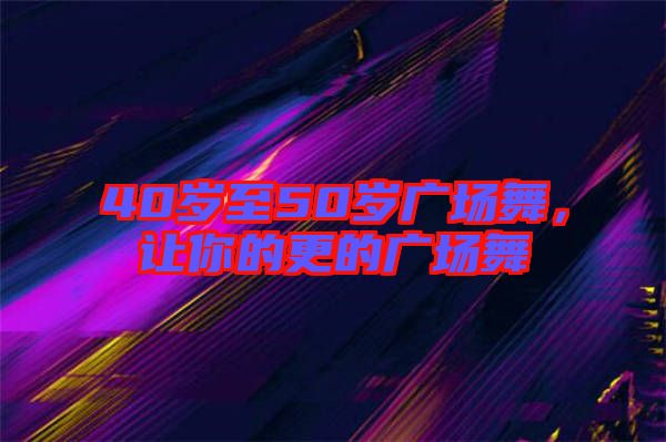 40歲至50歲廣場舞，讓你的更的廣場舞