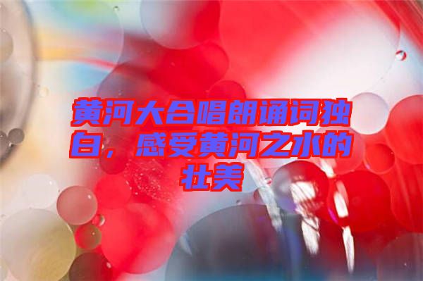 黃河大合唱朗誦詞獨(dú)白，感受黃河之水的壯美