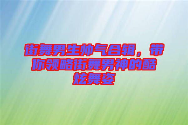 街舞男生帥氣合輯，帶你領(lǐng)略街舞男神的酷炫舞姿