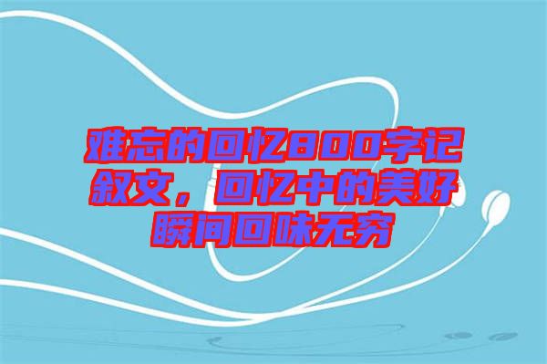 難忘的回憶800字記敘文，回憶中的美好瞬間回味無窮