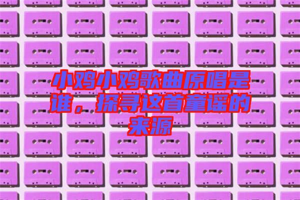 小雞小雞歌曲原唱是誰(shuí)，探尋這首童謠的來(lái)源