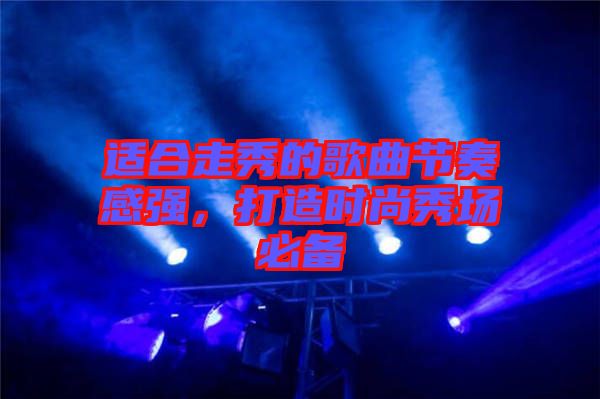 適合走秀的歌曲節(jié)奏感強(qiáng)，打造時(shí)尚秀場(chǎng)必備
