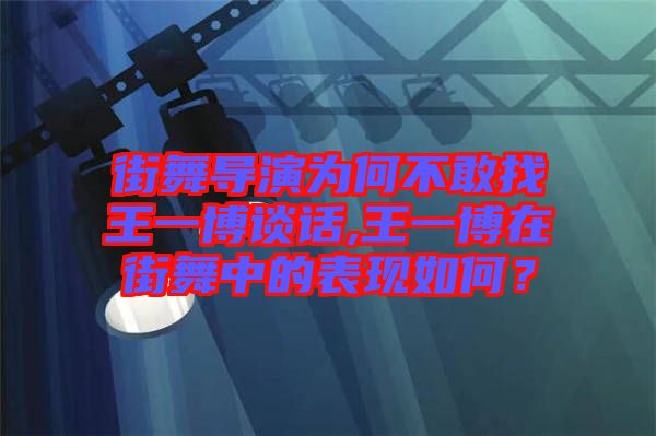 街舞導(dǎo)演為何不敢找王一博談話,王一博在街舞中的表現(xiàn)如何？