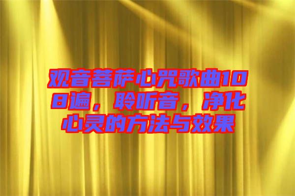 觀音菩薩心咒歌曲108遍，聆聽(tīng)音，凈化心靈的方法與效果