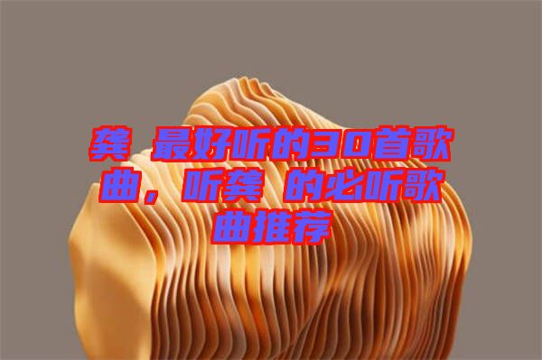 龔玥最好聽的30首歌曲，聽龔玥的必聽歌曲推薦