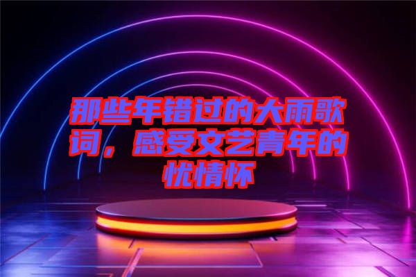 那些年錯(cuò)過(guò)的大雨歌詞，感受文藝青年的憂(yōu)情懷